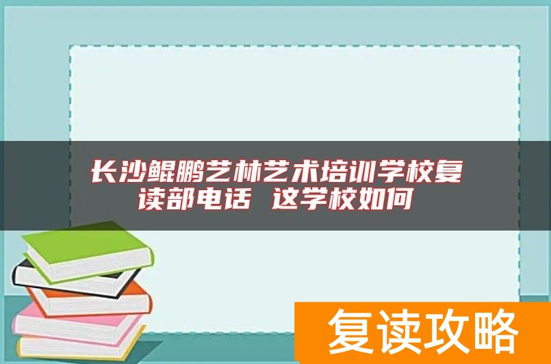 长沙鲲鹏艺林艺术培训学校复读部电话 这学校如何