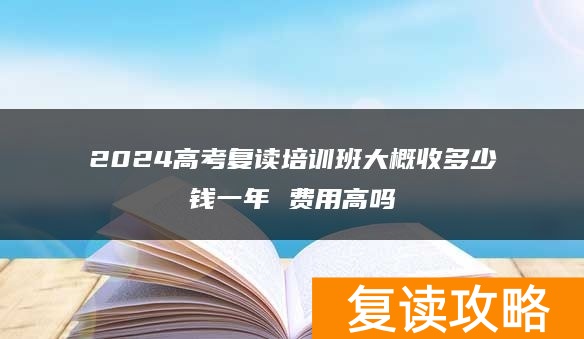 2024高考复读培训班大概收多少钱一年 费用高吗