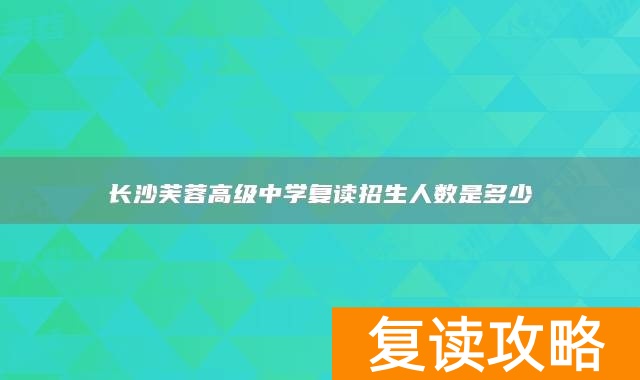 长沙芙蓉高级中学复读招生人数是多少