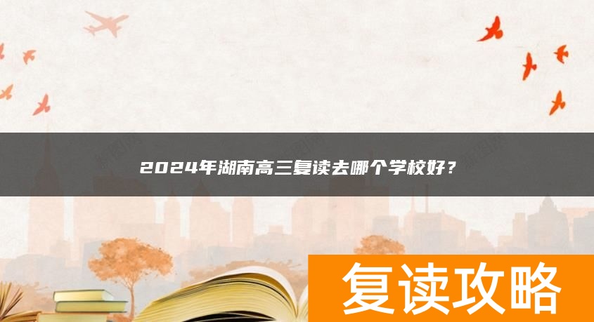 2024年湖南高三复读去哪个学校好？
