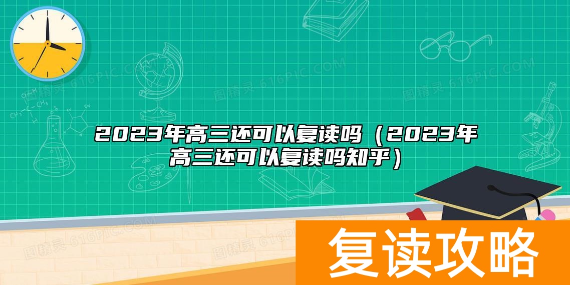 2023年高三还可以复读吗（2023年高三还可以复读吗知乎）