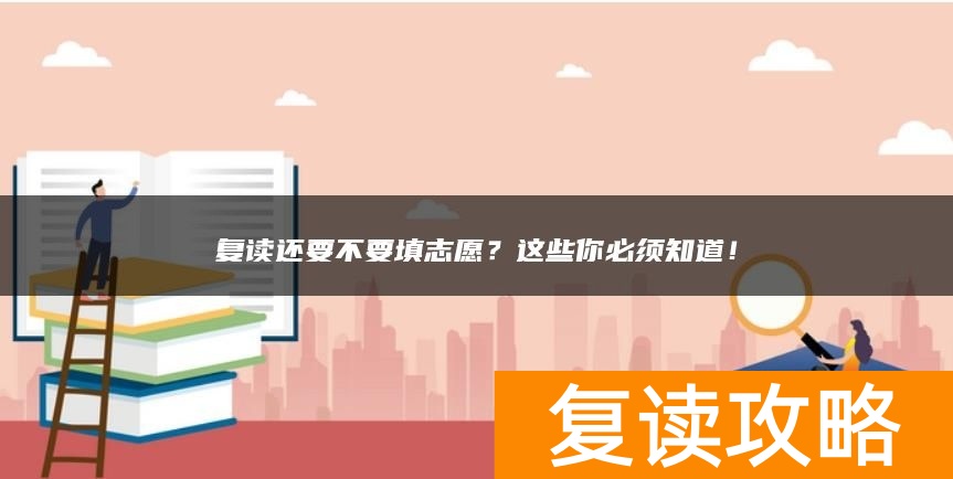 复读还要不要填志愿？这些你必须知道！