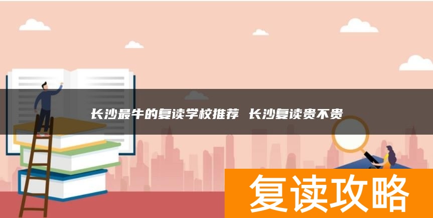 长沙最牛的复读学校推荐 长沙复读贵不贵