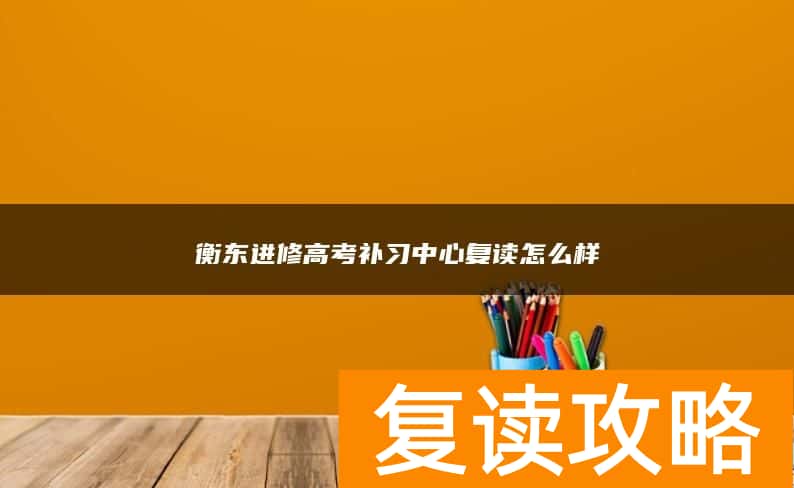 衡东进修高考补习中心复读怎么样