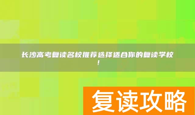 长沙高考复读名校推荐选择适合你的复读学校！