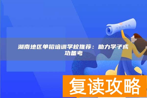 湖南地区单招培训学校推荐：助力学子成功备考