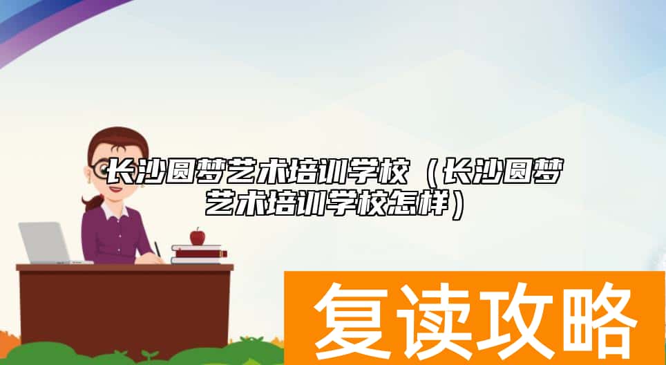 长沙圆梦艺术培训学校（长沙圆梦艺术培训学校怎样）