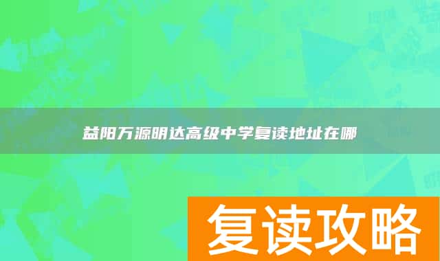 益阳万源明达高级中学复读地址在哪