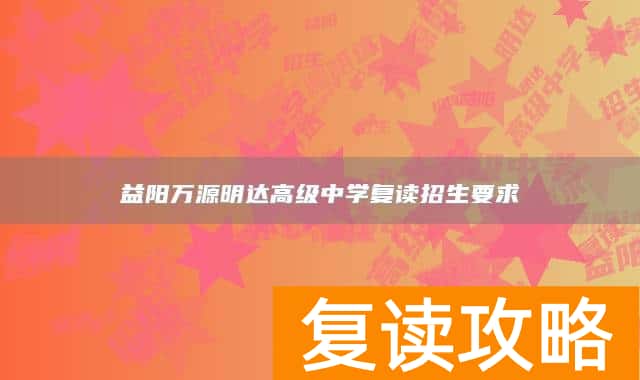 益阳万源明达高级中学复读招生要求