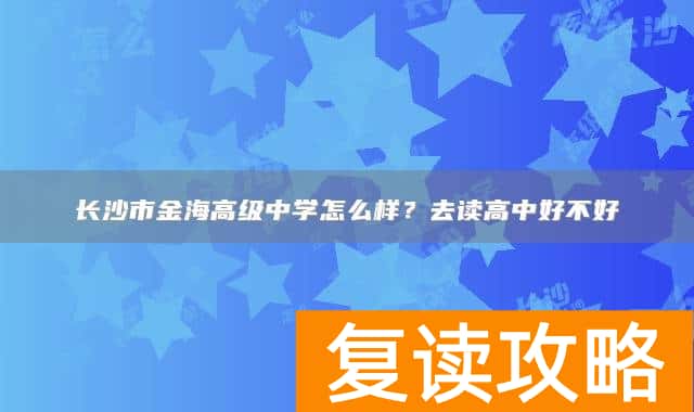 长沙市金海高级中学怎么样?去读高中好不好