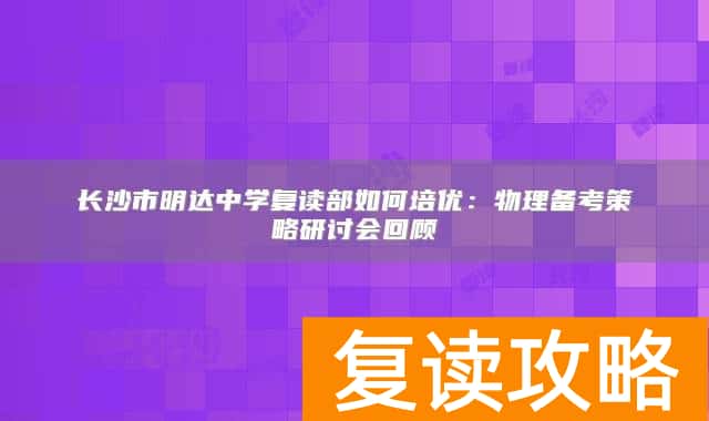 长沙市明达中学复读部如何培优：物理备考策略研讨会回顾