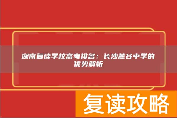 湖南复读学校高考排名：长沙麓谷中学的优势解析