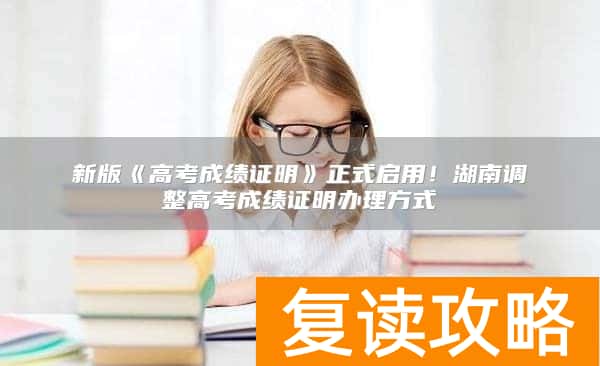 新版《高考成绩证明》正式启用!湖南调整高考成绩证明办理方式