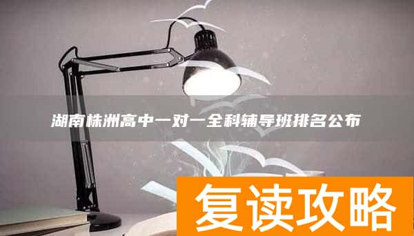湖南株洲高中一对一全科辅导班排名公布
